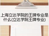 上海立达学院的王牌专业是什么(立达学院王牌专业)