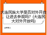 大连民族大学是否对外开放，让进去参观吗？(大连民大对外开放吗)