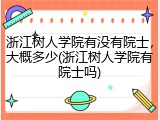 浙江树人学院有没有院士，大概多少(浙江树人学院有院士吗)