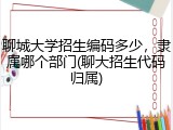 聊城大学招生编码多少，隶属哪个部门(聊大招生代码归属)