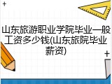 山东旅游职业学院毕业一般工资多少钱(山东旅院毕业薪资)