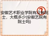 安徽艺术职业学院有没有院士，大概多少(安徽艺院有院士吗)