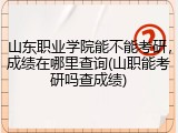 山东职业学院能不能考研，成绩在哪里查询(山职能考研吗查成绩)