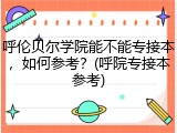 呼伦贝尔学院能不能专接本，如何参考？(呼院专接本参考)