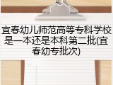 宜春幼儿师范高等专科学校是一本还是本科第二批(宜春幼专批次)