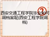西安交通工程学院毕业如何调档案呢(西安工程学院调档)
