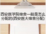 西安医学院宿舍一般是怎么分配的(西安医大宿舍分配)