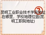 昆明工业职业技术学院地址在哪里，学校地理位置(昆明工职院地址)