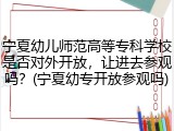 宁夏幼儿师范高等专科学校是否对外开放，让进去参观吗？(宁夏幼专开放参观吗)
