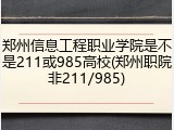 郑州信息工程职业学院是不是211或985高校(郑州职院非211/985)