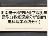湖南电子科技职业学院历年录取分数线深度分析(湖南电科院录取线分析)