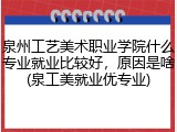 泉州工艺美术职业学院什么专业就业比较好，原因是啥(泉工美就业优专业)