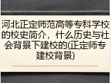 河北正定师范高等专科学校的校史简介，什么历史与社会背景下建校的(正定师专建校背景)