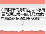 广西国际商务职业技术学院录取通知书一般几号发放(广西商职院通知书发放时间)