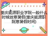 重庆能源职业学院一般什么时候放寒暑假(重庆能源职院寒暑假时间)