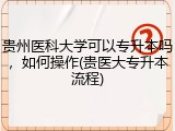贵州医科大学可以专升本吗，如何操作(贵医大专升本流程)