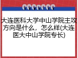 大连医科大学中山学院主攻方向是什么，怎么样(大连医大中山学院专长)