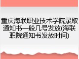 重庆海联职业技术学院录取通知书一般几号发放(海联职院通知书发放时间)