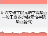 绍兴文理学院元培学院毕业一般工资多少钱(元培学院毕业薪资)