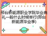 邢台新能源职业学院毕业典礼一般什么时候举行(邢台新能源毕业季)