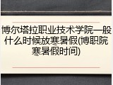 博尔塔拉职业技术学院一般什么时候放寒暑假(博职院寒暑假时间)
