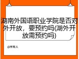 湖南外国语职业学院是否对外开放，要预约吗(湖外开放需预约吗)