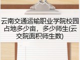 云南交通运输职业学院校园占地多少亩，多少师生(云交院面积师生数)