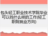 包头轻工职业技术学院毕业可以找什么样的工作(轻工职院就业方向)