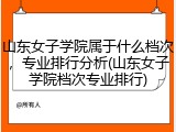 山东女子学院属于什么档次，专业排行分析(山东女子学院档次专业排行)