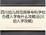 四川幼儿师范高等专科学校办理入学有什么攻略没(川幼入学攻略)
