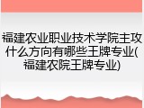 福建农业职业技术学院主攻什么方向有哪些王牌专业(福建农院王牌专业)