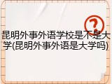 昆明外事外语学校是不是大学(昆明外事外语是大学吗)