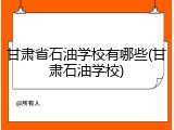 甘肃省石油学校有哪些(甘肃石油学校)