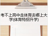 考不上高中走体育去哪上大学(体育特招升学)