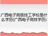 广西电子高级技工学校是什么学历(广西电子高技学历)