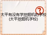 太平有没有学挖掘机的学校(太平挖掘机学校)