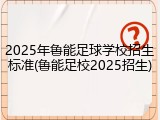 2025年鲁能足球学校招生标准(鲁能足校2025招生)