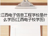 江西电子信息工程学校是什么学历(江西电子校学历)