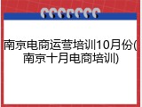 南京电商运营培训10月份(南京十月电商培训)