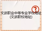 文武职业中等专业学校地址(文武职校地址)