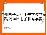 福州电子职业中专学校学费多少(福州电子职专学费)