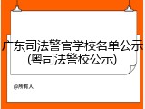 广东司法警官学校名单公示(粤司法警校公示)