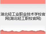 湖北轻工业职业技术学校官网(湖北轻工职校官网)