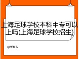 上海足球学校本科中专可以上吗(上海足球学校招生)