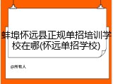 蚌埠怀远县正规单招培训学校在哪(怀远单招学校)