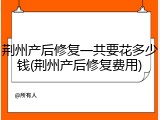 荆州产后修复一共要花多少钱(荆州产后修复费用)