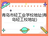 青岛市轻工业学校地址(青岛轻工校地址)
