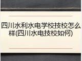 四川水利水电学校技校怎么样(四川水电技校如何)