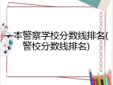 一本警察学校分数线排名(警校分数线排名)
