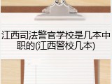 江西司法警官学校是几本中职的(江西警校几本)